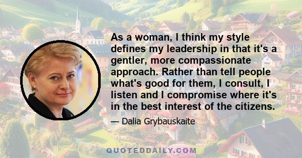 As a woman, I think my style defines my leadership in that it's a gentler, more compassionate approach. Rather than tell people what's good for them, I consult, I listen and I compromise where it's in the best interest