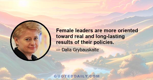 Female leaders are more oriented toward real and long-lasting results of their policies.