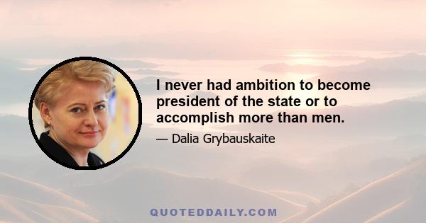 I never had ambition to become president of the state or to accomplish more than men.