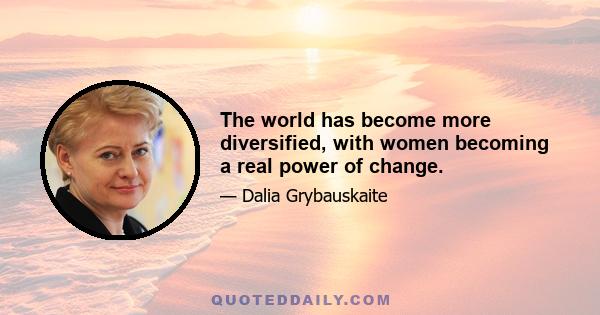 The world has become more diversified, with women becoming a real power of change.