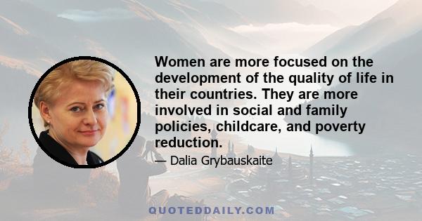 Women are more focused on the development of the quality of life in their countries. They are more involved in social and family policies, childcare, and poverty reduction.