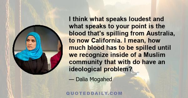 I think what speaks loudest and what speaks to your point is the blood that's spilling from Australia, to now California. I mean, how much blood has to be spilled until we recognize inside of a Muslim community that