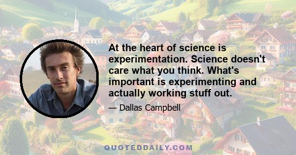 At the heart of science is experimentation. Science doesn't care what you think. What's important is experimenting and actually working stuff out.