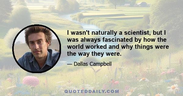 I wasn't naturally a scientist, but I was always fascinated by how the world worked and why things were the way they were.