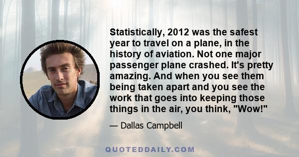 Statistically, 2012 was the safest year to travel on a plane, in the history of aviation. Not one major passenger plane crashed. It's pretty amazing. And when you see them being taken apart and you see the work that