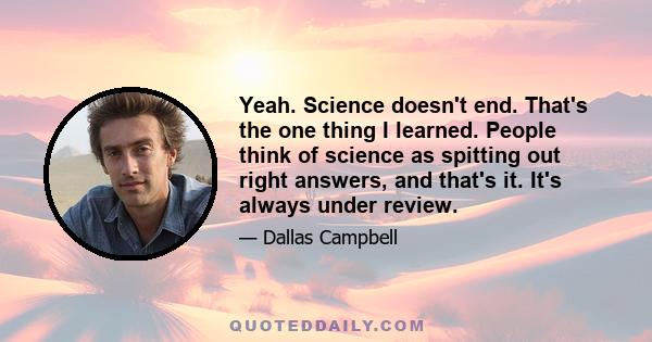 Yeah. Science doesn't end. That's the one thing I learned. People think of science as spitting out right answers, and that's it. It's always under review.