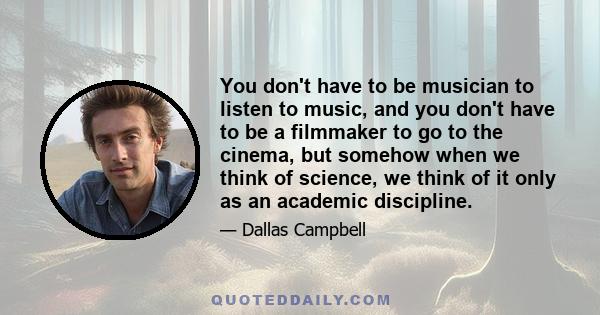 You don't have to be musician to listen to music, and you don't have to be a filmmaker to go to the cinema, but somehow when we think of science, we think of it only as an academic discipline.