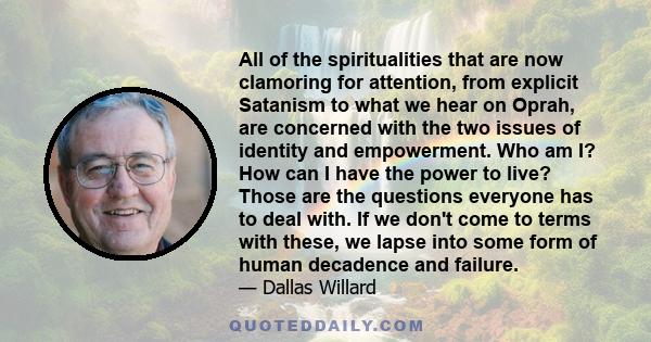 All of the spiritualities that are now clamoring for attention, from explicit Satanism to what we hear on Oprah, are concerned with the two issues of identity and empowerment. Who am I? How can I have the power to live? 