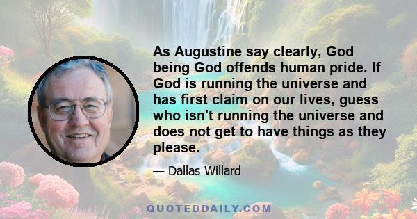 As Augustine say clearly, God being God offends human pride. If God is running the universe and has first claim on our lives, guess who isn't running the universe and does not get to have things as they please.