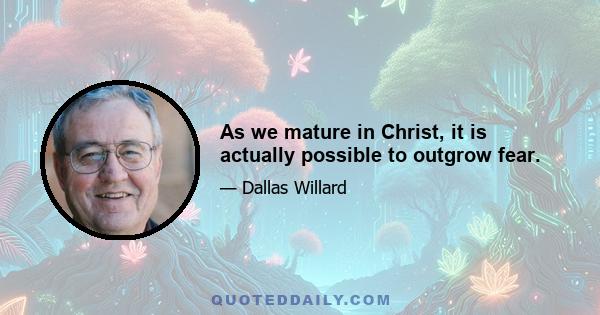 As we mature in Christ, it is actually possible to outgrow fear.