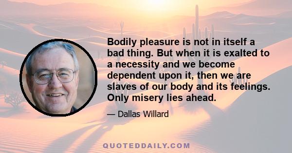 Bodily pleasure is not in itself a bad thing. But when it is exalted to a necessity and we become dependent upon it, then we are slaves of our body and its feelings. Only misery lies ahead.