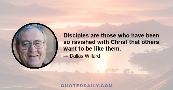 Disciples are those who have been so ravished with Christ that others want to be like them.