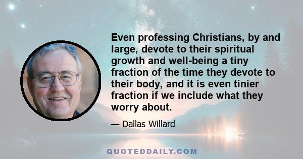 Even professing Christians, by and large, devote to their spiritual growth and well-being a tiny fraction of the time they devote to their body, and it is even tinier fraction if we include what they worry about.