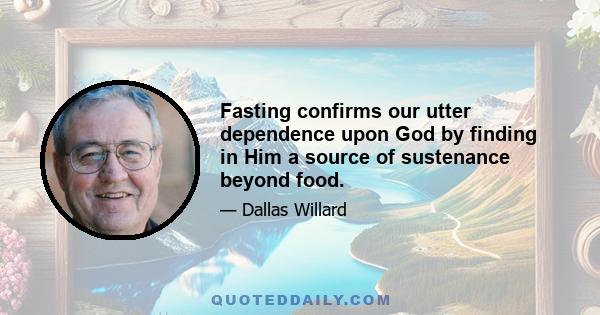 Fasting confirms our utter dependence upon God by finding in Him a source of sustenance beyond food.