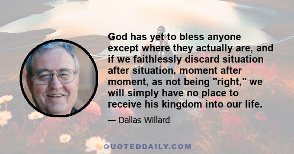 God has yet to bless anyone except where they actually are, and if we faithlessly discard situation after situation, moment after moment, as not being right, we will simply have no place to receive his kingdom into our