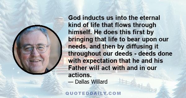 God inducts us into the eternal kind of life that flows through himself. He does this first by bringing that life to bear upon our needs, and then by diffusing it throughout our deeds - deeds done with expectation that