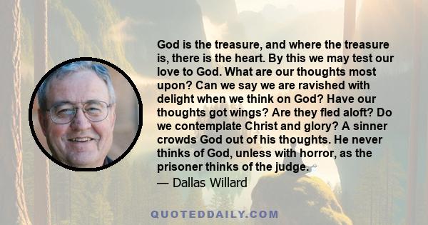 God is the treasure, and where the treasure is, there is the heart. By this we may test our love to God. What are our thoughts most upon? Can we say we are ravished with delight when we think on God? Have our thoughts