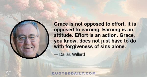 Grace is not opposed to effort, it is opposed to earning. Earning is an attitude. Effort is an action. Grace, you know, does not just have to do with forgiveness of sins alone.