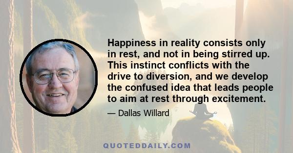 Happiness in reality consists only in rest, and not in being stirred up. This instinct conflicts with the drive to diversion, and we develop the confused idea that leads people to aim at rest through excitement.