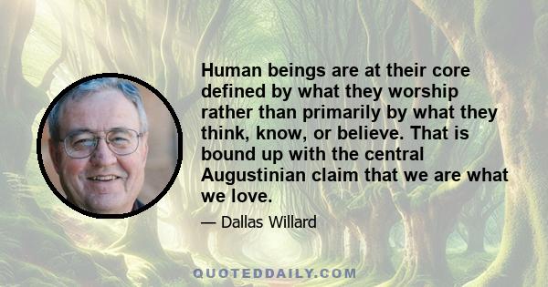 Human beings are at their core defined by what they worship rather than primarily by what they think, know, or believe. That is bound up with the central Augustinian claim that we are what we love.