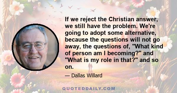 If we reject the Christian answer, we still have the problem. We're going to adopt some alternative, because the questions will not go away, the questions of, What kind of person am I becoming? and What is my role in