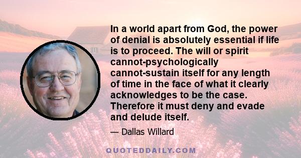 In a world apart from God, the power of denial is absolutely essential if life is to proceed. The will or spirit cannot-psychologically cannot-sustain itself for any length of time in the face of what it clearly