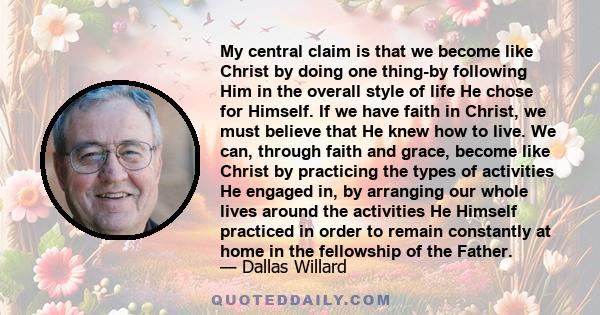 My central claim is that we become like Christ by doing one thing-by following Him in the overall style of life He chose for Himself. If we have faith in Christ, we must believe that He knew how to live. We can, through 