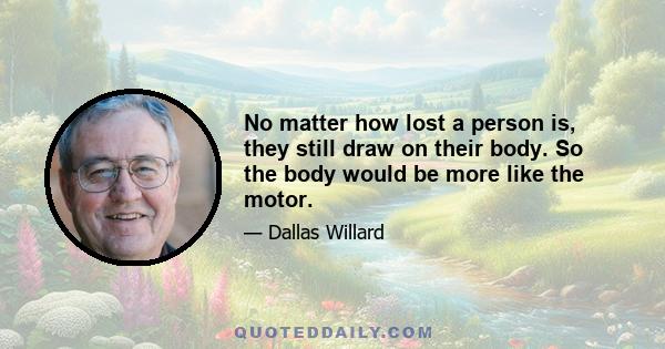 No matter how lost a person is, they still draw on their body. So the body would be more like the motor.