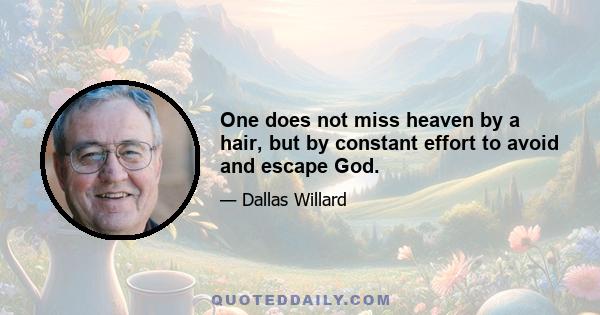 One does not miss heaven by a hair, but by constant effort to avoid and escape God.