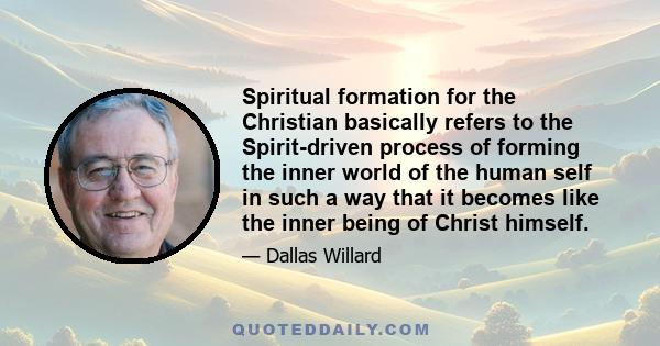 Spiritual formation for the Christian basically refers to the Spirit-driven process of forming the inner world of the human self in such a way that it becomes like the inner being of Christ himself.