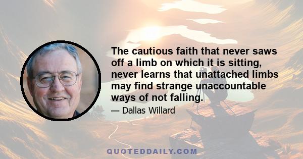 The cautious faith that never saws off a limb on which it is sitting, never learns that unattached limbs may find strange unaccountable ways of not falling.