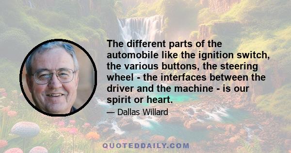 The different parts of the automobile like the ignition switch, the various buttons, the steering wheel - the interfaces between the driver and the machine - is our spirit or heart.