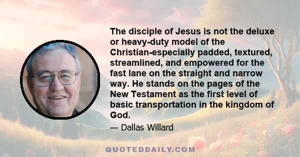 The disciple of Jesus is not the deluxe or heavy-duty model of the Christian-especially padded, textured, streamlined, and empowered for the fast lane on the straight and narrow way. He stands on the pages of the New