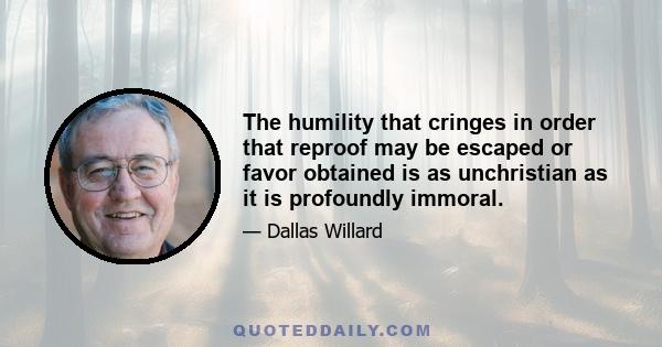 The humility that cringes in order that reproof may be escaped or favor obtained is as unchristian as it is profoundly immoral.