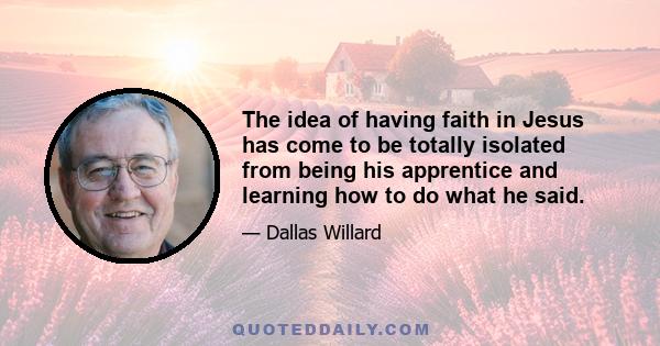 The idea of having faith in Jesus has come to be totally isolated from being his apprentice and learning how to do what he said.