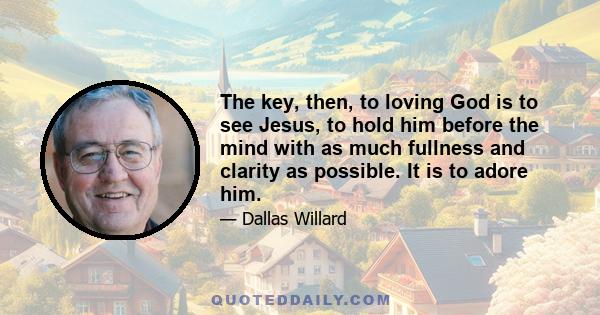 The key, then, to loving God is to see Jesus, to hold him before the mind with as much fullness and clarity as possible. It is to adore him.