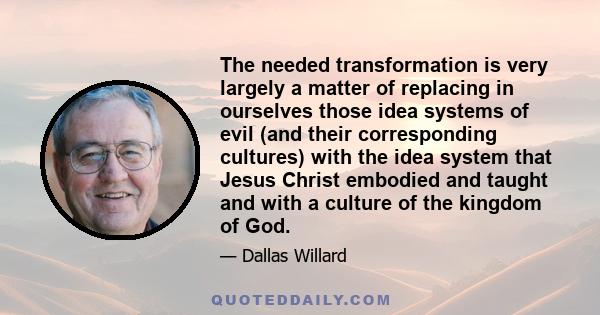 The needed transformation is very largely a matter of replacing in ourselves those idea systems of evil (and their corresponding cultures) with the idea system that Jesus Christ embodied and taught and with a culture of 