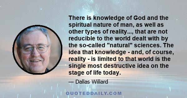 There is knowledge of God and the spiritual nature of man, as well as other types of reality..., that are not reducible to the world dealt with by the so-called natural sciences. The idea that knowledge - and, of