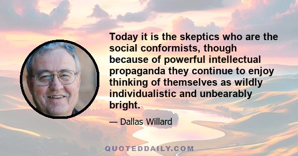 Today it is the skeptics who are the social conformists, though because of powerful intellectual propaganda they continue to enjoy thinking of themselves as wildly individualistic and unbearably bright.