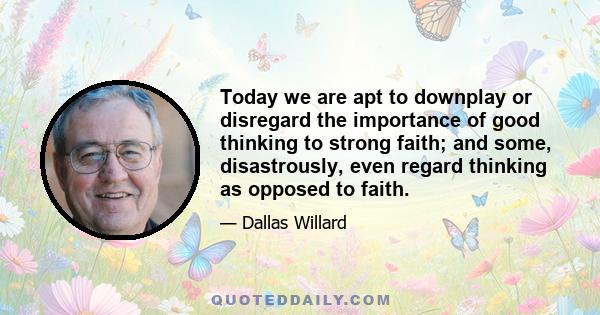 Today we are apt to downplay or disregard the importance of good thinking to strong faith; and some, disastrously, even regard thinking as opposed to faith.