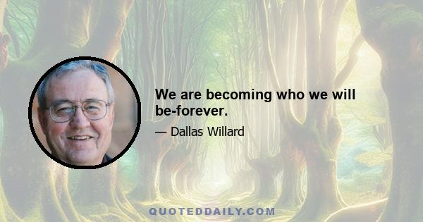 We are becoming who we will be-forever.