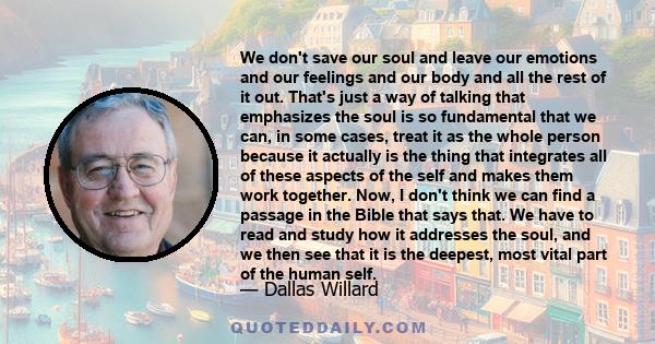 We don't save our soul and leave our emotions and our feelings and our body and all the rest of it out. That's just a way of talking that emphasizes the soul is so fundamental that we can, in some cases, treat it as the 