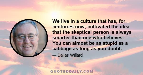 We live in a culture that has, for centuries now, cultivated the idea that the skeptical person is always smarter than one who believes. You can almost be as stupid as a cabbage as long as you doubt.