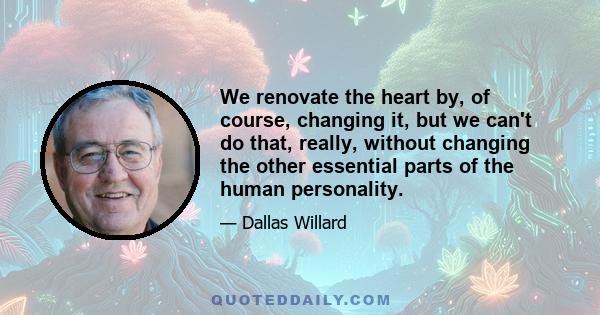 We renovate the heart by, of course, changing it, but we can't do that, really, without changing the other essential parts of the human personality.