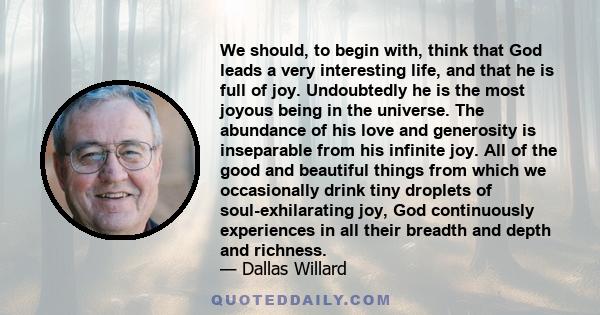 We should, to begin with, think that God leads a very interesting life, and that he is full of joy. Undoubtedly he is the most joyous being in the universe. The abundance of his love and generosity is inseparable from