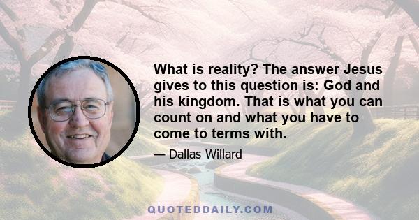 What is reality? The answer Jesus gives to this question is: God and his kingdom. That is what you can count on and what you have to come to terms with.