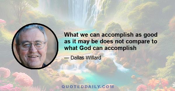 What we can accomplish as good as it may be does not compare to what God can accomplish