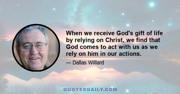 When we receive God's gift of life by relying on Christ, we find that God comes to act with us as we rely on him in our actions.