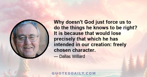 Why doesn't God just force us to do the things he knows to be right? It is because that would lose precisely that which he has intended in our creation: freely chosen character.