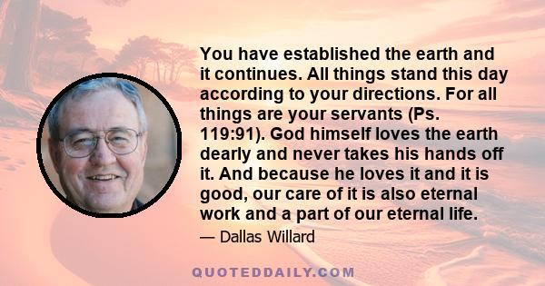 You have established the earth and it continues. All things stand this day according to your directions. For all things are your servants (Ps. 119:91). God himself loves the earth dearly and never takes his hands off